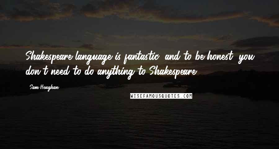 Sam Heughan Quotes: Shakespeare language is fantastic, and to be honest, you don't need to do anything to Shakespeare.