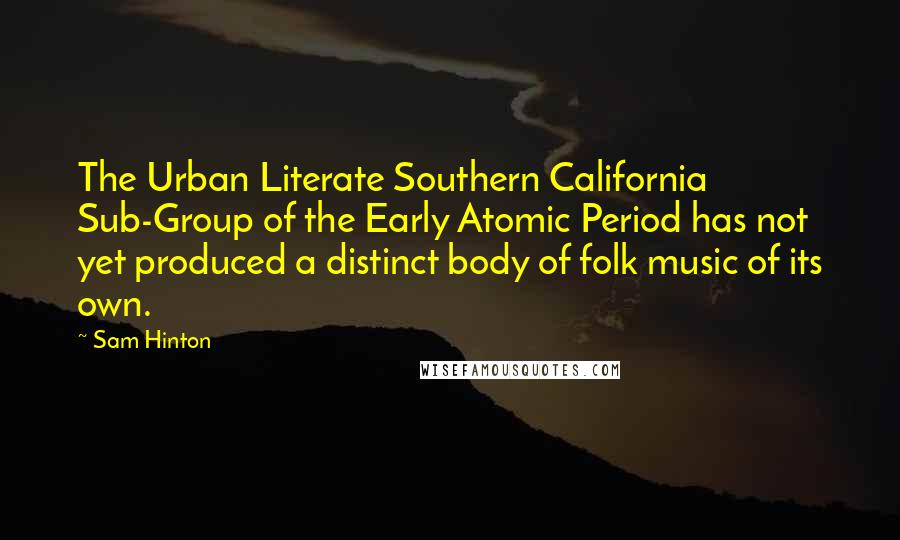 Sam Hinton Quotes: The Urban Literate Southern California Sub-Group of the Early Atomic Period has not yet produced a distinct body of folk music of its own.