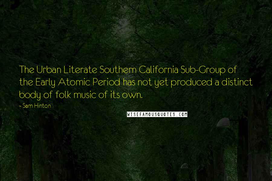 Sam Hinton Quotes: The Urban Literate Southern California Sub-Group of the Early Atomic Period has not yet produced a distinct body of folk music of its own.