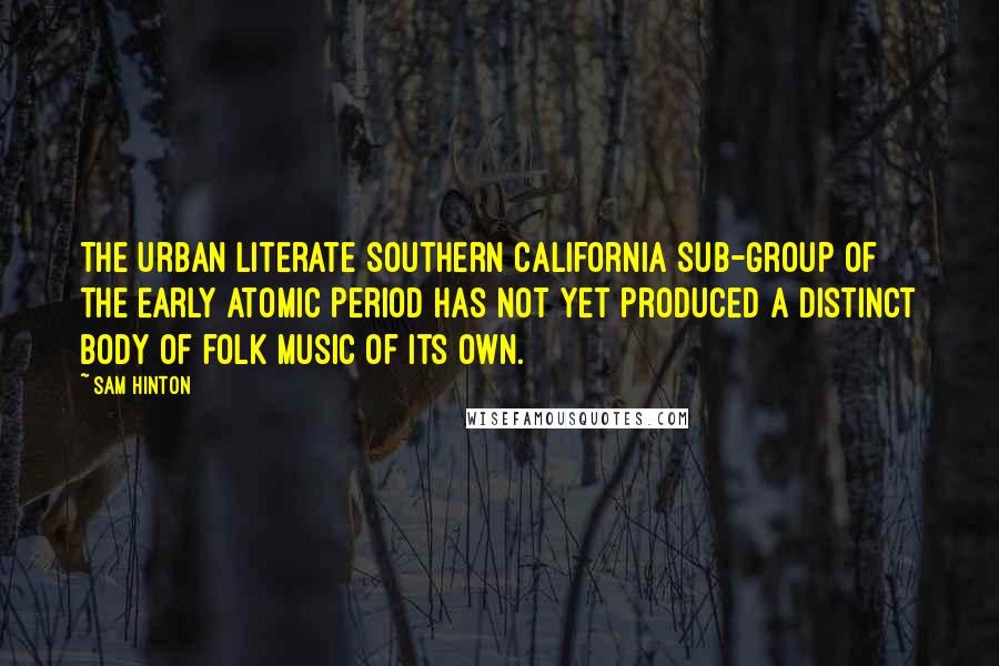 Sam Hinton Quotes: The Urban Literate Southern California Sub-Group of the Early Atomic Period has not yet produced a distinct body of folk music of its own.