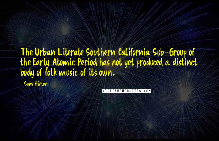 Sam Hinton Quotes: The Urban Literate Southern California Sub-Group of the Early Atomic Period has not yet produced a distinct body of folk music of its own.