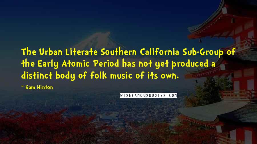 Sam Hinton Quotes: The Urban Literate Southern California Sub-Group of the Early Atomic Period has not yet produced a distinct body of folk music of its own.