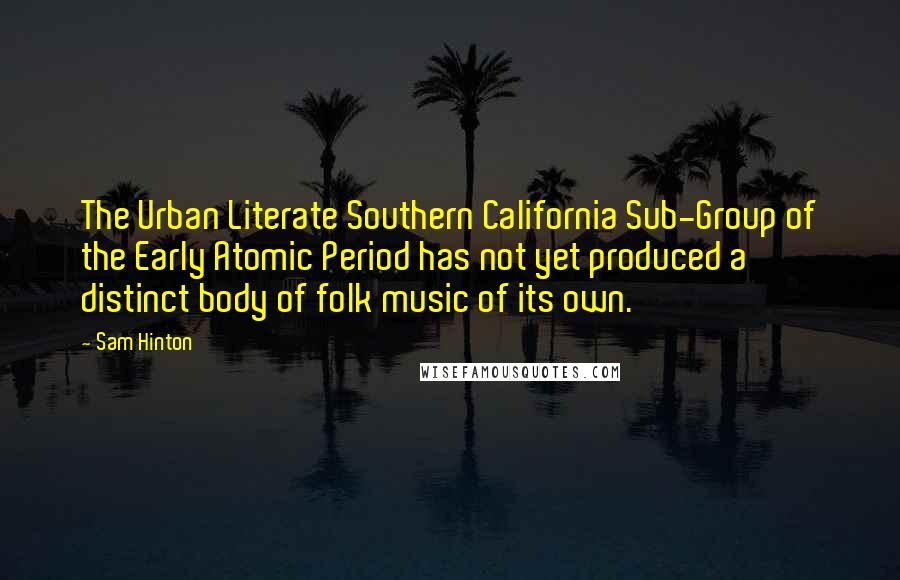 Sam Hinton Quotes: The Urban Literate Southern California Sub-Group of the Early Atomic Period has not yet produced a distinct body of folk music of its own.