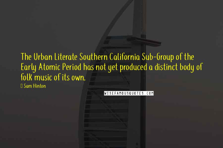 Sam Hinton Quotes: The Urban Literate Southern California Sub-Group of the Early Atomic Period has not yet produced a distinct body of folk music of its own.