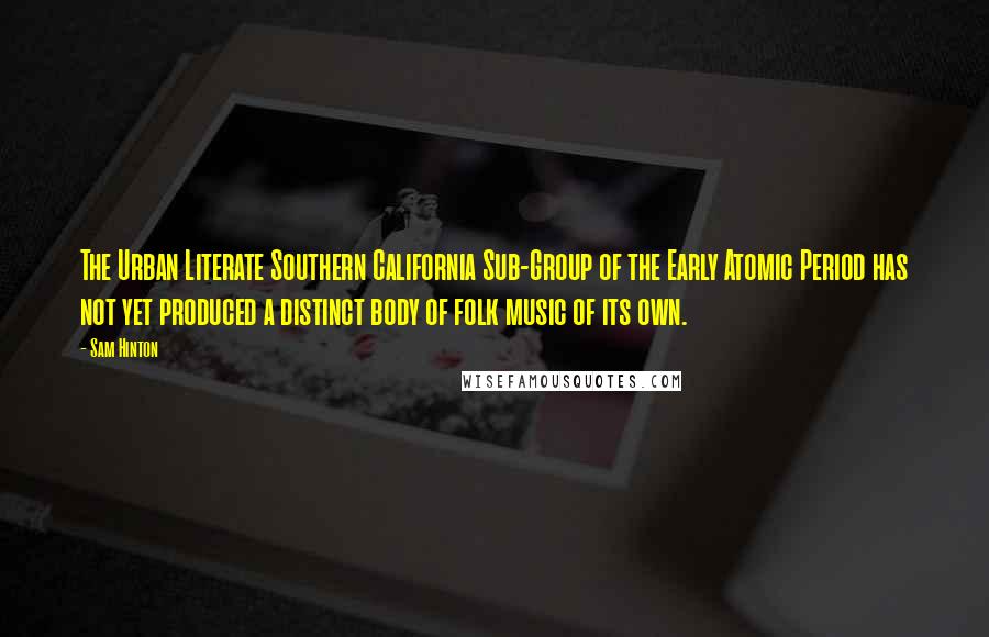 Sam Hinton Quotes: The Urban Literate Southern California Sub-Group of the Early Atomic Period has not yet produced a distinct body of folk music of its own.