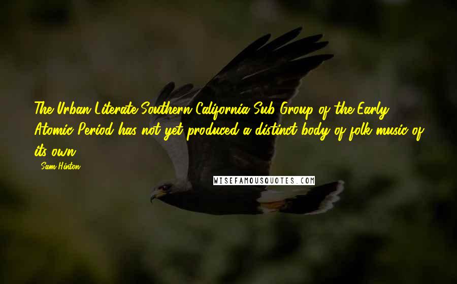 Sam Hinton Quotes: The Urban Literate Southern California Sub-Group of the Early Atomic Period has not yet produced a distinct body of folk music of its own.