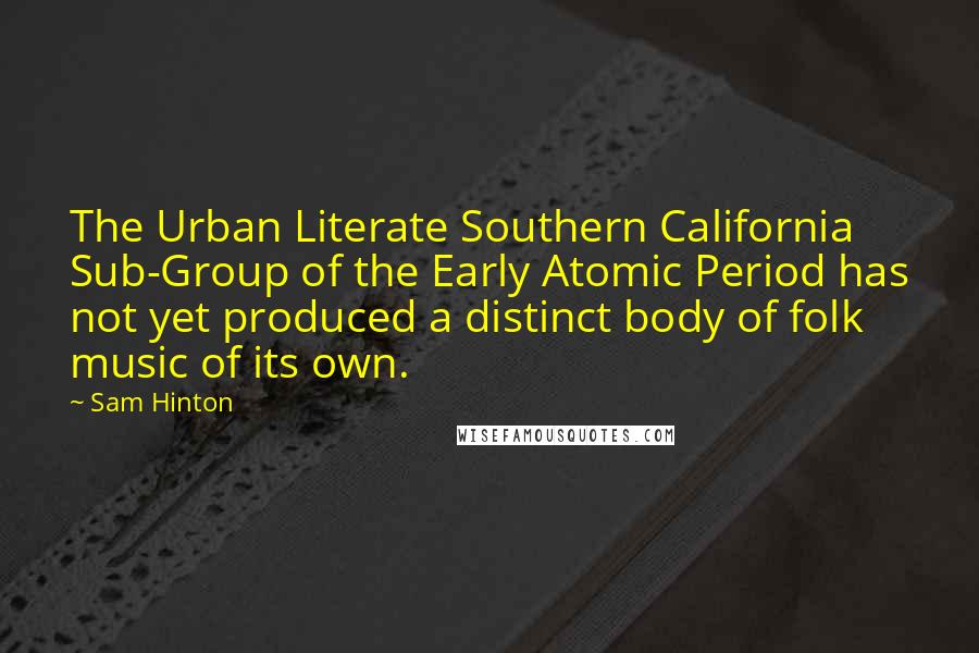 Sam Hinton Quotes: The Urban Literate Southern California Sub-Group of the Early Atomic Period has not yet produced a distinct body of folk music of its own.