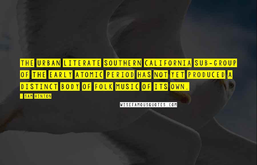 Sam Hinton Quotes: The Urban Literate Southern California Sub-Group of the Early Atomic Period has not yet produced a distinct body of folk music of its own.