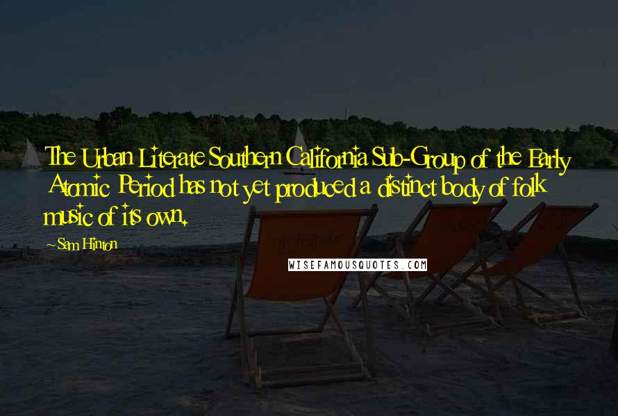 Sam Hinton Quotes: The Urban Literate Southern California Sub-Group of the Early Atomic Period has not yet produced a distinct body of folk music of its own.