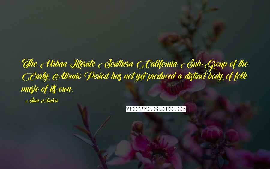 Sam Hinton Quotes: The Urban Literate Southern California Sub-Group of the Early Atomic Period has not yet produced a distinct body of folk music of its own.