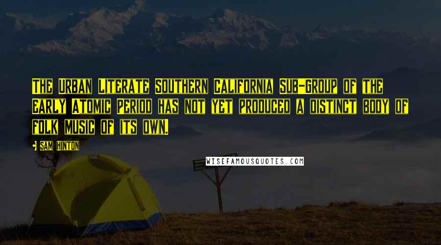Sam Hinton Quotes: The Urban Literate Southern California Sub-Group of the Early Atomic Period has not yet produced a distinct body of folk music of its own.