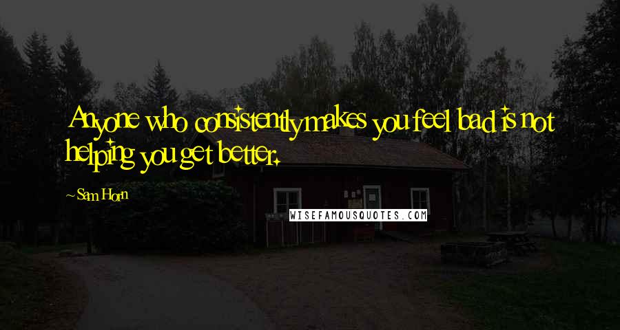 Sam Horn Quotes: Anyone who consistently makes you feel bad is not helping you get better.