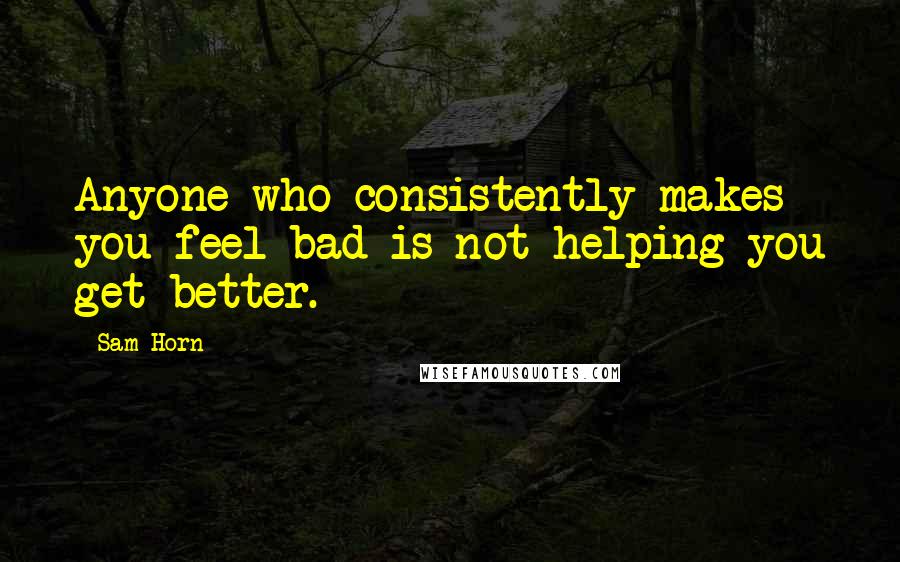 Sam Horn Quotes: Anyone who consistently makes you feel bad is not helping you get better.