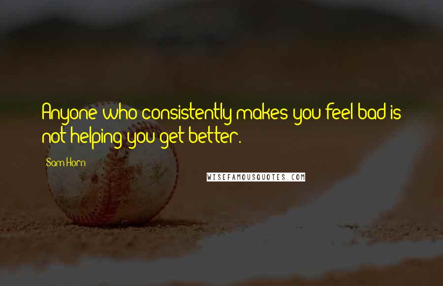 Sam Horn Quotes: Anyone who consistently makes you feel bad is not helping you get better.