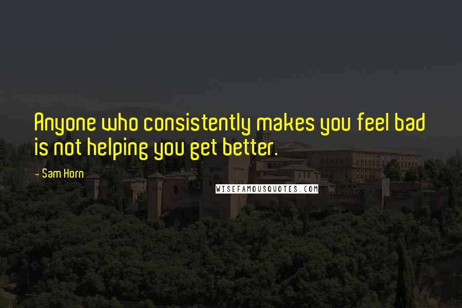 Sam Horn Quotes: Anyone who consistently makes you feel bad is not helping you get better.