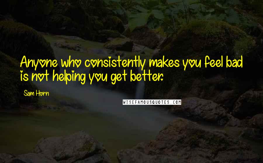 Sam Horn Quotes: Anyone who consistently makes you feel bad is not helping you get better.