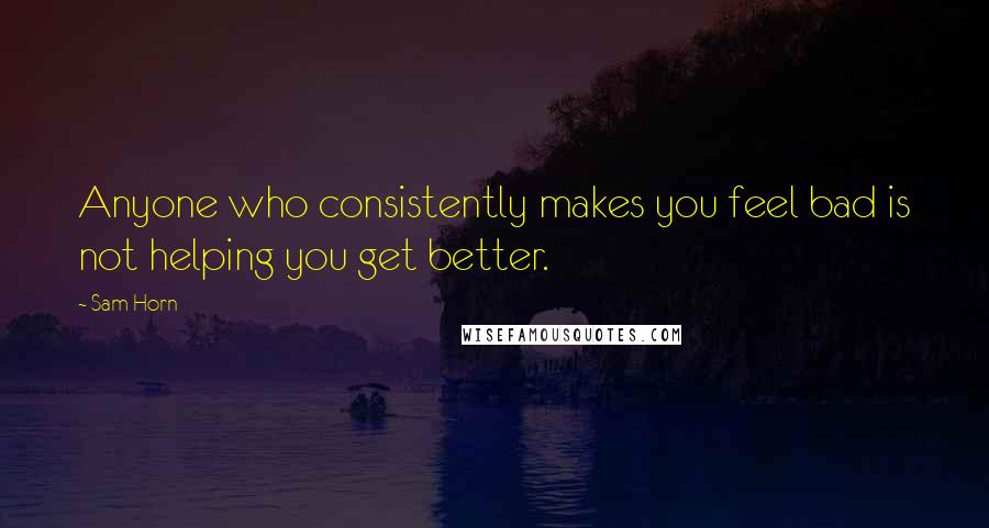 Sam Horn Quotes: Anyone who consistently makes you feel bad is not helping you get better.