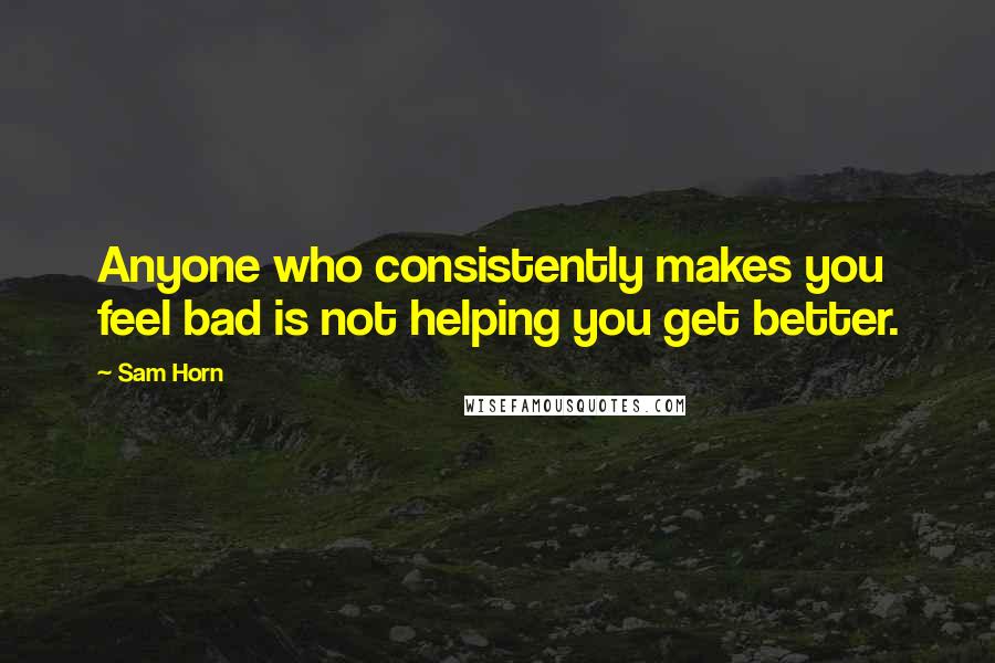 Sam Horn Quotes: Anyone who consistently makes you feel bad is not helping you get better.