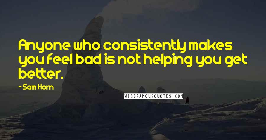 Sam Horn Quotes: Anyone who consistently makes you feel bad is not helping you get better.