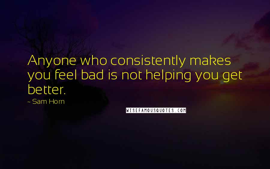 Sam Horn Quotes: Anyone who consistently makes you feel bad is not helping you get better.