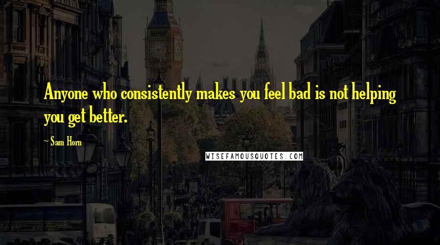 Sam Horn Quotes: Anyone who consistently makes you feel bad is not helping you get better.