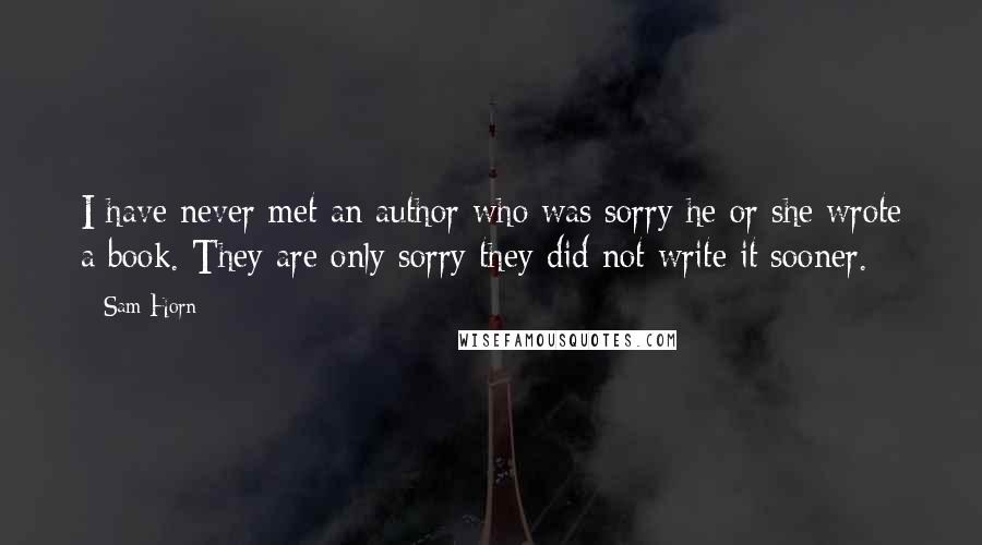 Sam Horn Quotes: I have never met an author who was sorry he or she wrote a book. They are only sorry they did not write it sooner.