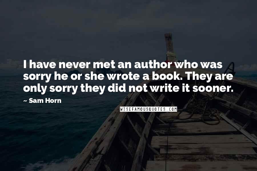 Sam Horn Quotes: I have never met an author who was sorry he or she wrote a book. They are only sorry they did not write it sooner.