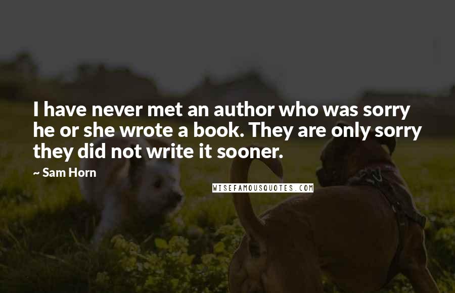 Sam Horn Quotes: I have never met an author who was sorry he or she wrote a book. They are only sorry they did not write it sooner.