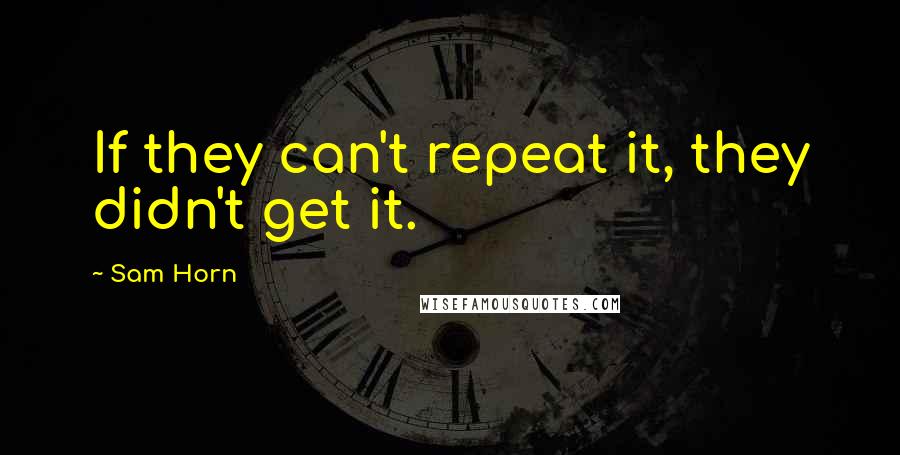 Sam Horn Quotes: If they can't repeat it, they didn't get it.