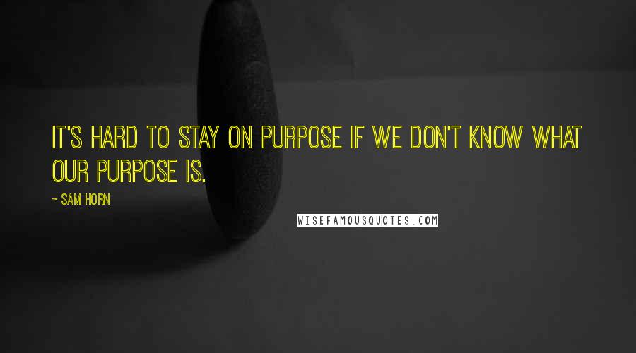 Sam Horn Quotes: It's hard to stay on purpose if we don't know what our purpose is.