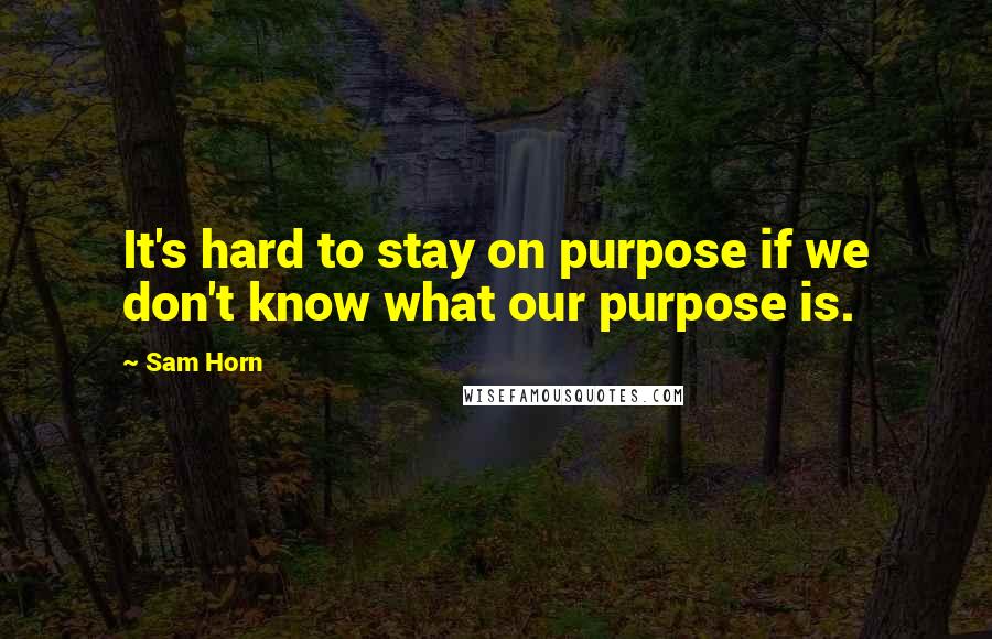 Sam Horn Quotes: It's hard to stay on purpose if we don't know what our purpose is.