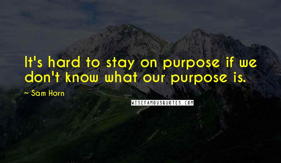 Sam Horn Quotes: It's hard to stay on purpose if we don't know what our purpose is.