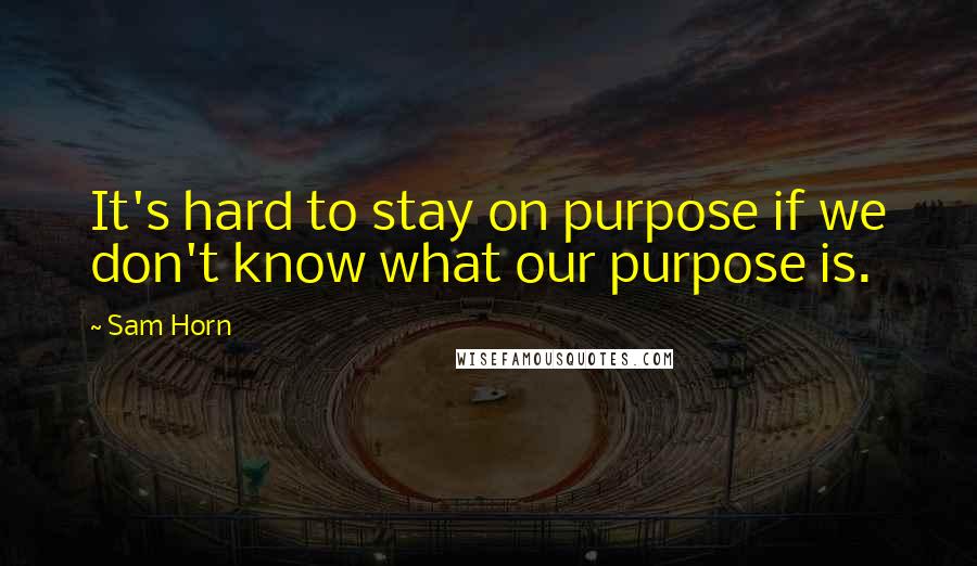 Sam Horn Quotes: It's hard to stay on purpose if we don't know what our purpose is.