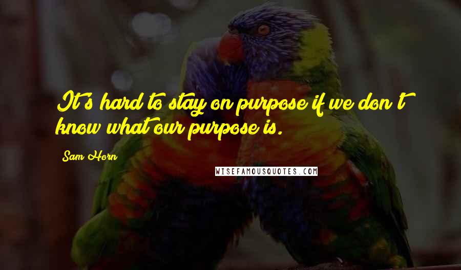 Sam Horn Quotes: It's hard to stay on purpose if we don't know what our purpose is.