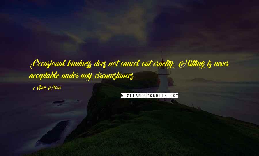 Sam Horn Quotes: Occasional kindness does not cancel out cruelty. Hitting is never acceptable under any circumstances.