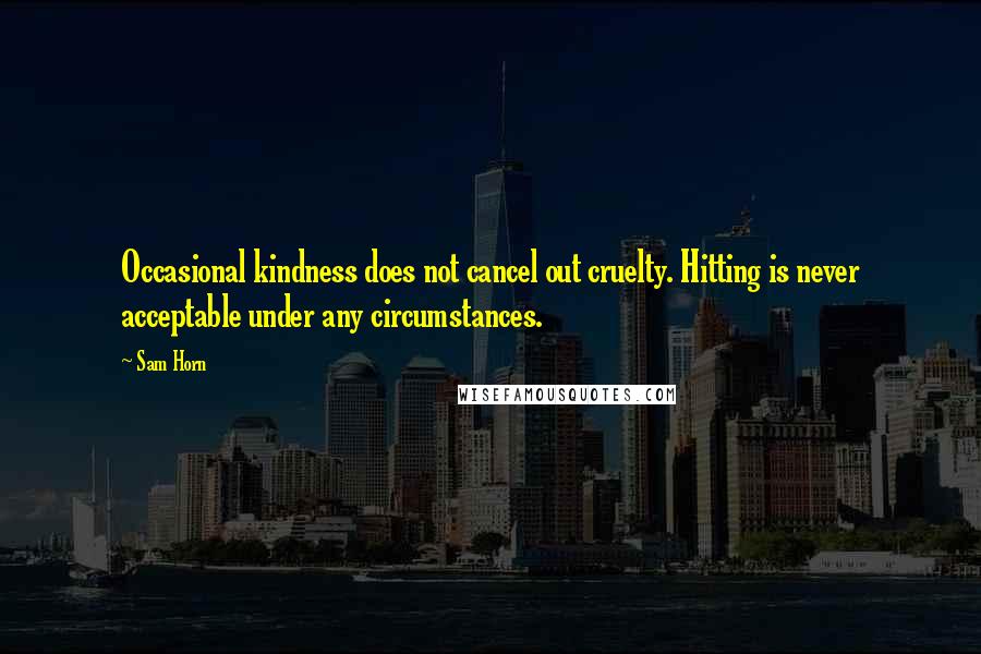 Sam Horn Quotes: Occasional kindness does not cancel out cruelty. Hitting is never acceptable under any circumstances.