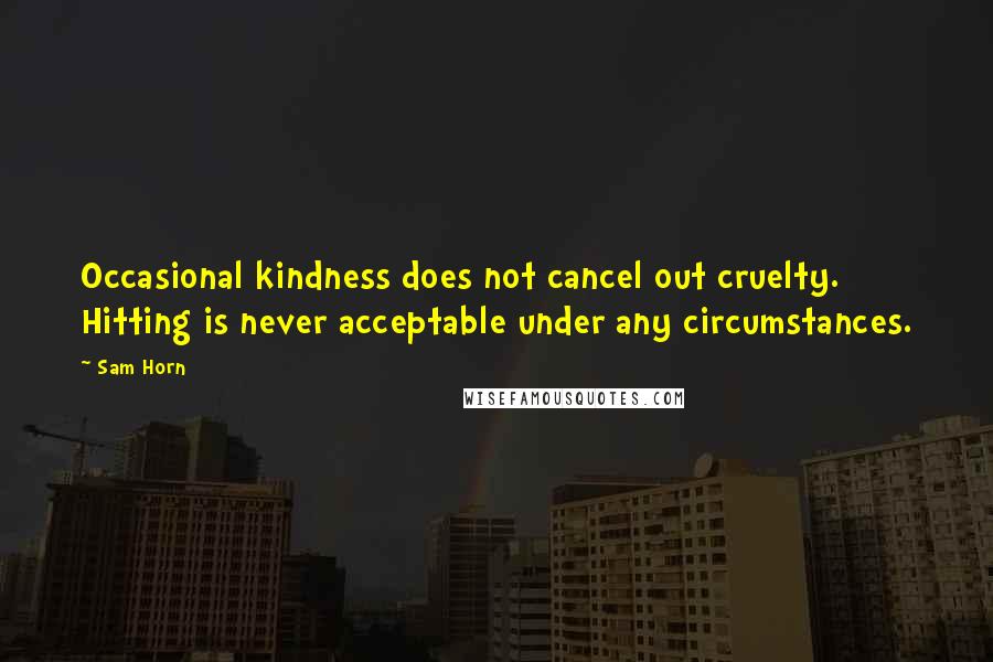 Sam Horn Quotes: Occasional kindness does not cancel out cruelty. Hitting is never acceptable under any circumstances.