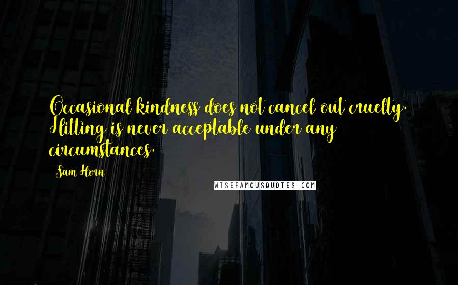 Sam Horn Quotes: Occasional kindness does not cancel out cruelty. Hitting is never acceptable under any circumstances.