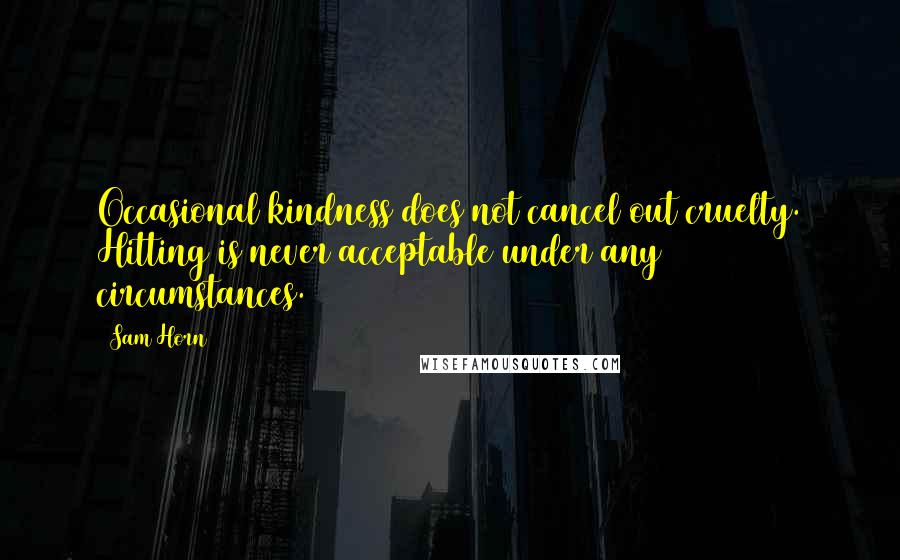 Sam Horn Quotes: Occasional kindness does not cancel out cruelty. Hitting is never acceptable under any circumstances.