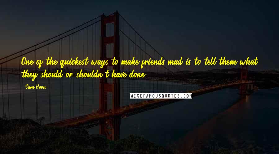 Sam Horn Quotes: One of the quickest ways to make friends mad is to tell them what they should or shouldn't have done.