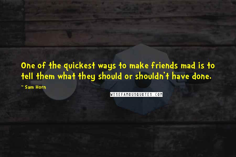 Sam Horn Quotes: One of the quickest ways to make friends mad is to tell them what they should or shouldn't have done.