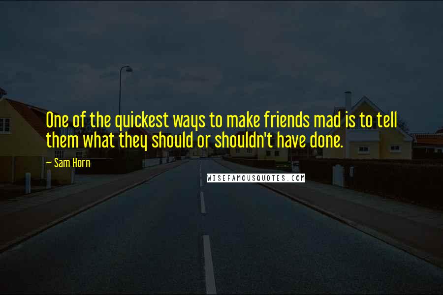 Sam Horn Quotes: One of the quickest ways to make friends mad is to tell them what they should or shouldn't have done.