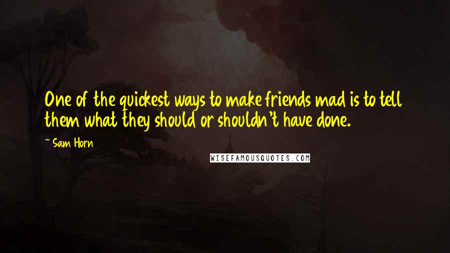 Sam Horn Quotes: One of the quickest ways to make friends mad is to tell them what they should or shouldn't have done.