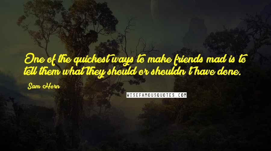 Sam Horn Quotes: One of the quickest ways to make friends mad is to tell them what they should or shouldn't have done.