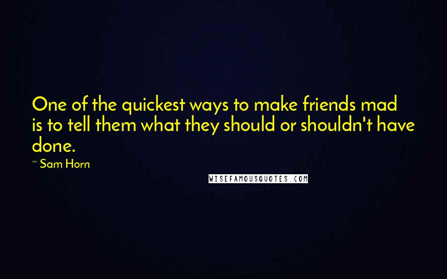 Sam Horn Quotes: One of the quickest ways to make friends mad is to tell them what they should or shouldn't have done.