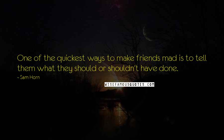 Sam Horn Quotes: One of the quickest ways to make friends mad is to tell them what they should or shouldn't have done.