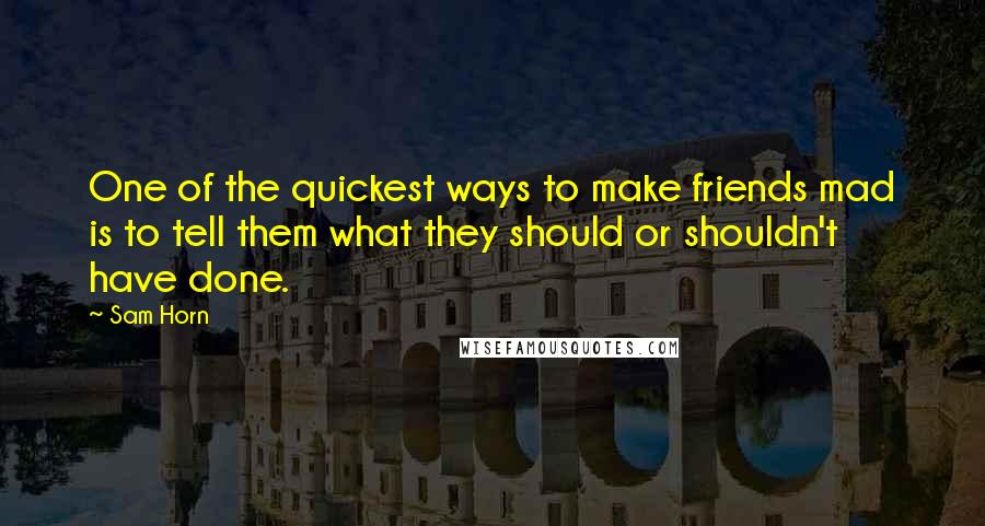 Sam Horn Quotes: One of the quickest ways to make friends mad is to tell them what they should or shouldn't have done.