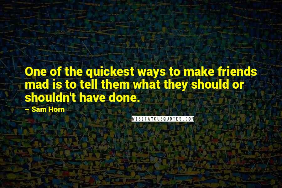 Sam Horn Quotes: One of the quickest ways to make friends mad is to tell them what they should or shouldn't have done.