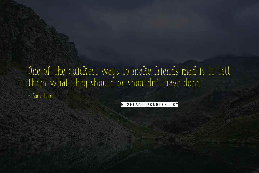 Sam Horn Quotes: One of the quickest ways to make friends mad is to tell them what they should or shouldn't have done.