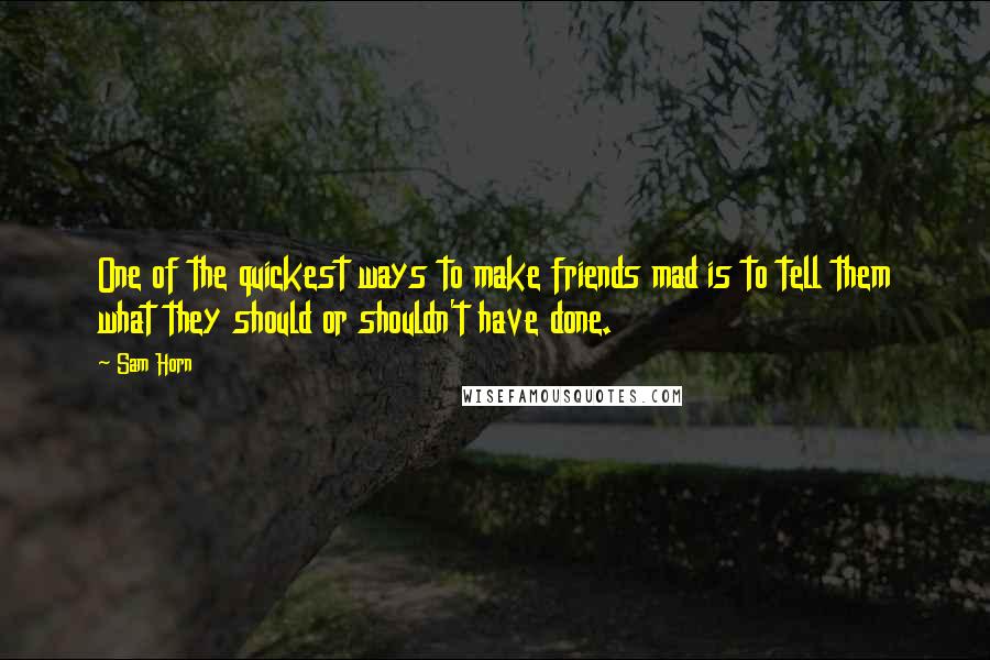 Sam Horn Quotes: One of the quickest ways to make friends mad is to tell them what they should or shouldn't have done.